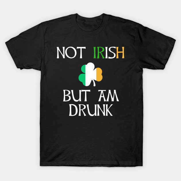 Not Irish But Am Drunk to Irish - Gift For Ireland